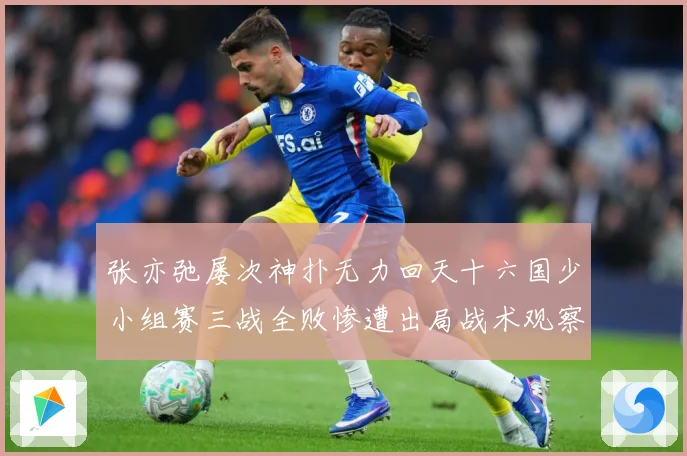 张亦弛屡次神扑无力回天十六国少小组赛三战全败惨遭出局战术观察：最新赛事动态与深度分析