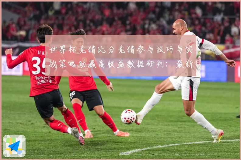 世界杯竞猜比分竞猜参与技巧与实战策略助赢高收益数据研判：最新赛事动态与深度分析