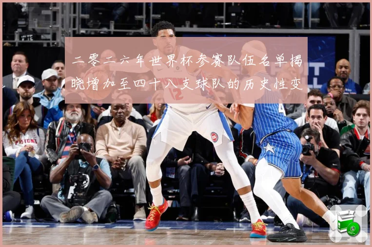 二零二六年世界杯参赛队伍名单揭晓增加至四十八支球队的历史性变战术观察：最新赛事动态与深度分析