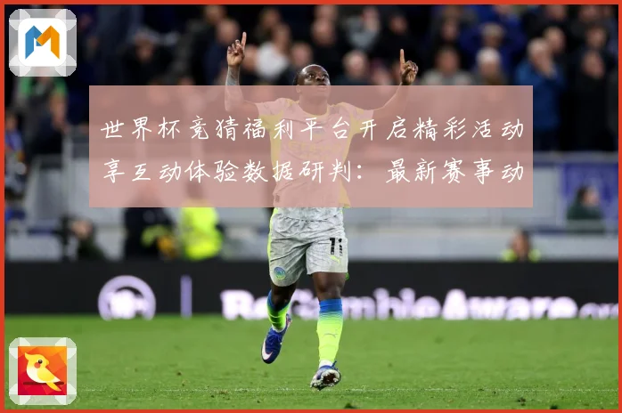 世界杯竞猜福利平台开启精彩活动享互动体验数据研判：最新赛事动态与深度分析