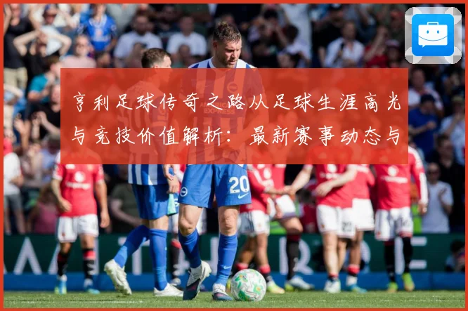 亨利足球传奇之路从足球生涯高光与竞技价值解析：最新赛事动态与深度分析