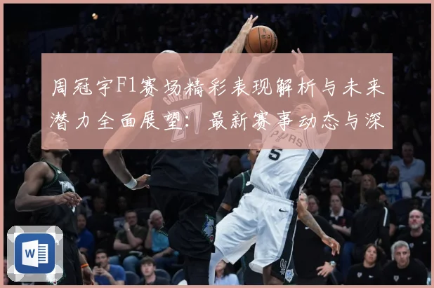 周冠宇F1赛场精彩表现解析与未来潜力全面展望：最新赛事动态与深度分析