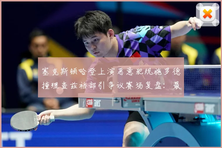 塞克斯顿哈登上演恶意犯规施罗德撞理查兹裆部引争议赛场复盘：最新赛事动态与深度分析