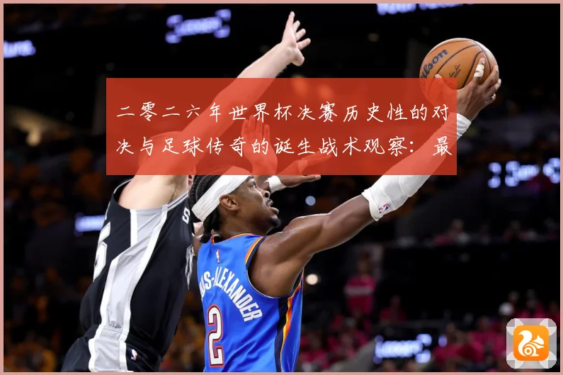 二零二六年世界杯决赛历史性的对决与足球传奇的诞生战术观察：最新赛事动态与深度分析