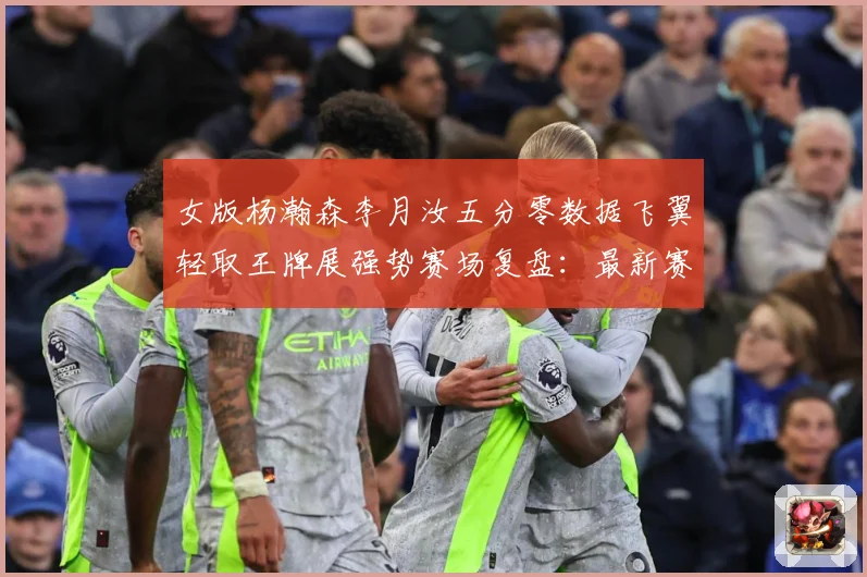 女版杨瀚森李月汝五分零数据飞翼轻取王牌展强势赛场复盘：最新赛事动态与深度分析