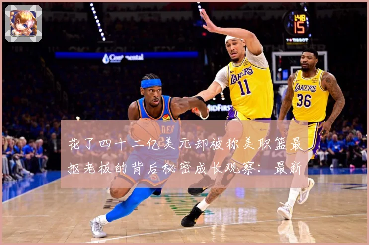 花了四十二亿美元却被称美职篮最抠老板的背后秘密成长观察：最新赛事动态与深度分析