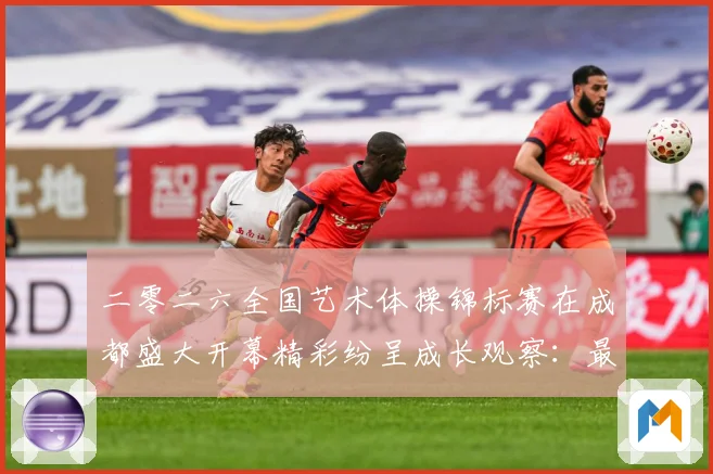 二零二六全国艺术体操锦标赛在成都盛大开幕精彩纷呈成长观察：最新赛事动态与深度分析