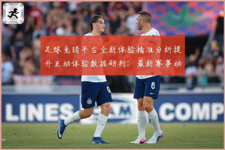 足球竞猜平台全新体验精准分析提升互动体验数据研判：最新赛事动态与深度分析