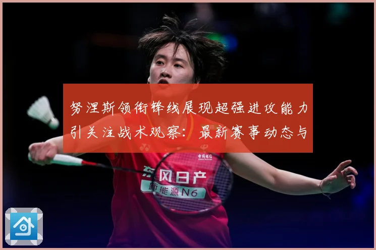 努涅斯领衔锋线展现超强进攻能力引关注战术观察：最新赛事动态与深度分析