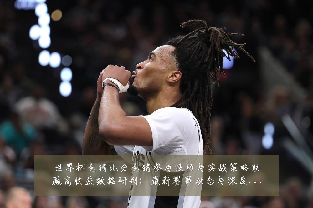世界杯竞猜比分竞猜参与技巧与实战策略助赢高收益数据研判：最新赛事动态与深度分析