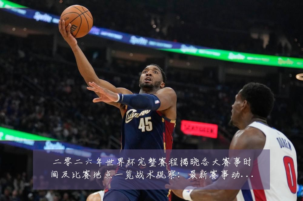 二零二六年世界杯完整赛程揭晓各大赛事时间及比赛地点一览战术观察:最新赛事动态与深度分析