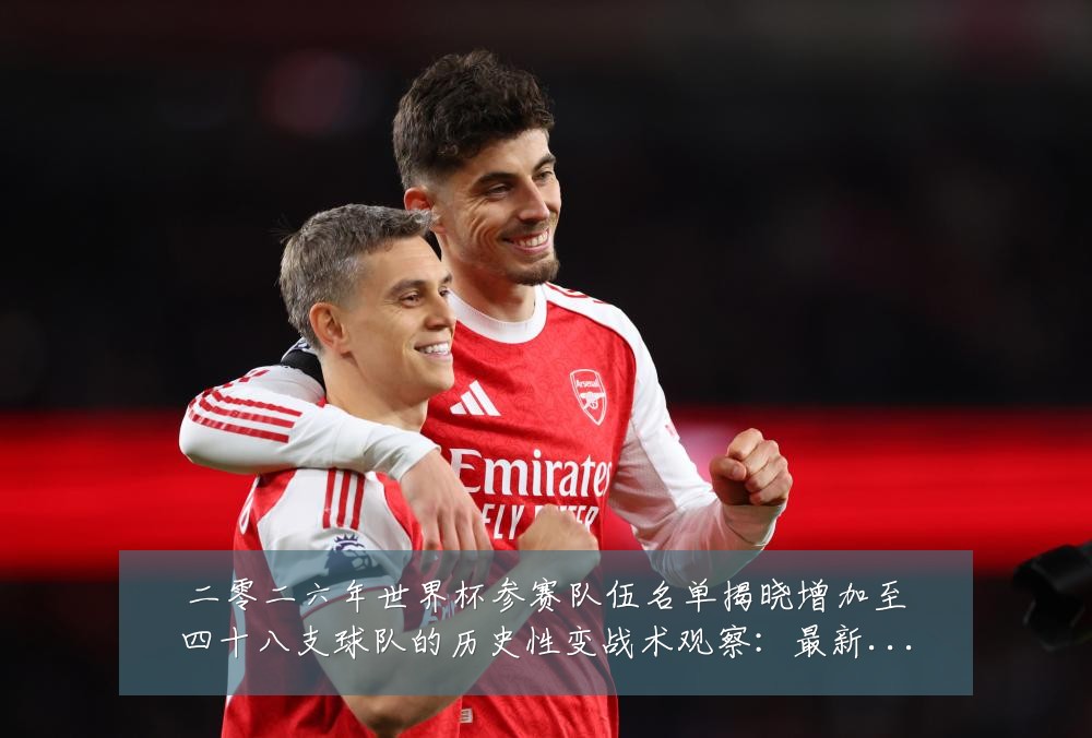 二零二六年世界杯参赛队伍名单揭晓增加至四十八支球队的历史性变战术观察：最新赛事动态与深度分析