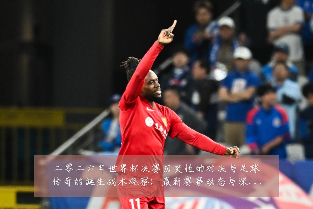 二零二六年世界杯决赛历史性的对决与足球传奇的诞生战术观察：最新赛事动态与深度分析